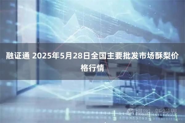 融证通 2025年5月28日全国主要批发市场酥梨价格行情