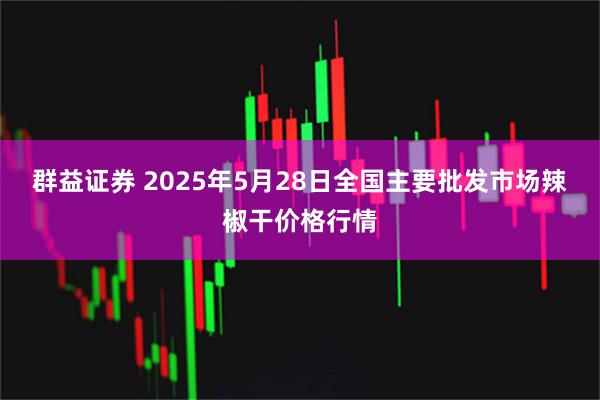 群益证券 2025年5月28日全国主要批发市场辣椒干价格行情