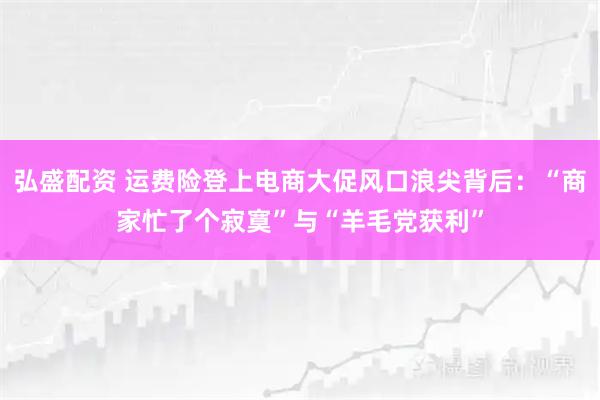 弘盛配资 运费险登上电商大促风口浪尖背后：“商家忙了个寂寞”与“羊毛党获利”