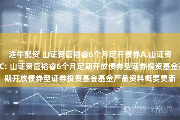 途牛配资 山证资管裕睿6个月定开债券A,山证资管裕睿6个月定开债券C: 山证资管裕睿6个月定期开放债券型证券投资基金基金产品资料概要更新