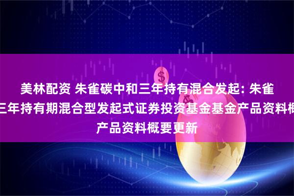 美林配资 朱雀碳中和三年持有混合发起: 朱雀碳中和三年持有期混合型发起式证券投资基金基金产品资料概要更新