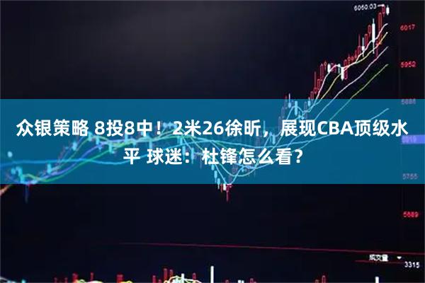 众银策略 8投8中！2米26徐昕，展现CBA顶级水平 球迷：杜锋怎么看？