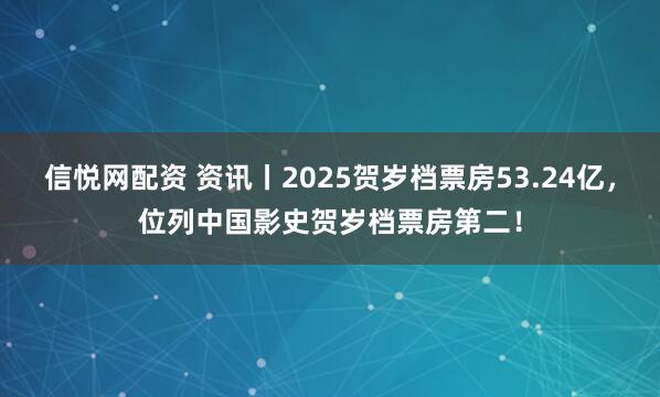 信悦网配资 资讯丨2025贺岁档票房53.24亿，位列中国影史贺岁档票房第二！