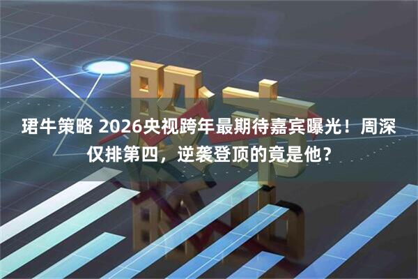 珺牛策略 2026央视跨年最期待嘉宾曝光！周深仅排第四，逆袭登顶的竟是他？