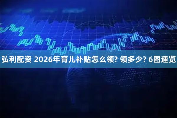 弘利配资 2026年育儿补贴怎么领? 领多少? 6图速览