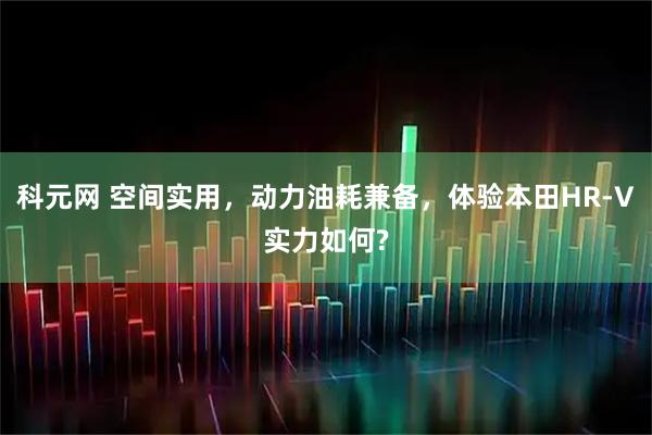 科元网 空间实用，动力油耗兼备，体验本田HR-V实力如何?