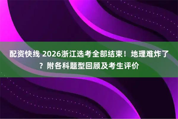 配资快线 2026浙江选考全部结束！地理难炸了？附各科题型回顾及考生评价