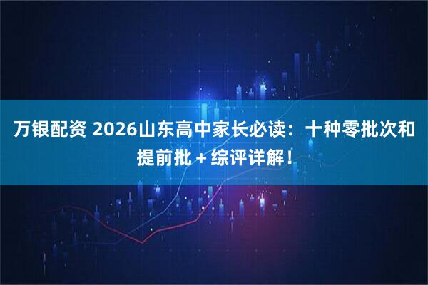 万银配资 2026山东高中家长必读：十种零批次和提前批＋综评详解！