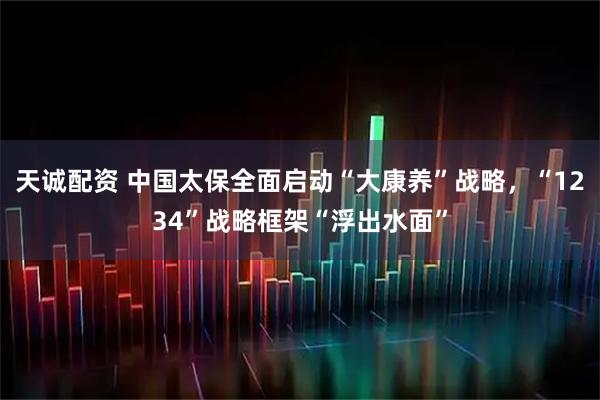 天诚配资 中国太保全面启动“大康养”战略，“1234”战略框架“浮出水面”