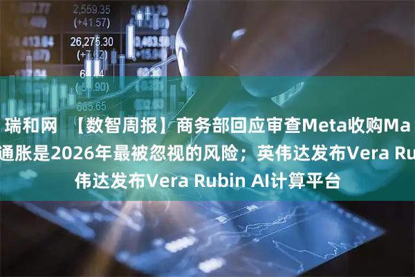 瑞和网  【数智周报】商务部回应审查Meta收购Manus；AI驱动的通胀是2026年最被忽视的风险；英伟达发布Vera Rubin AI计算平台