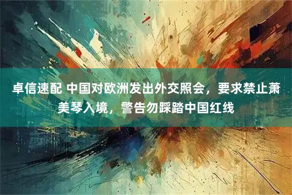 卓信速配 中国对欧洲发出外交照会，要求禁止萧美琴入境，警告勿踩踏中国红线
