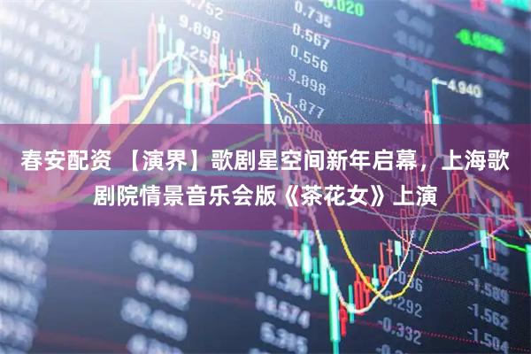 春安配资 【演界】歌剧星空间新年启幕，上海歌剧院情景音乐会版《茶花女》上演