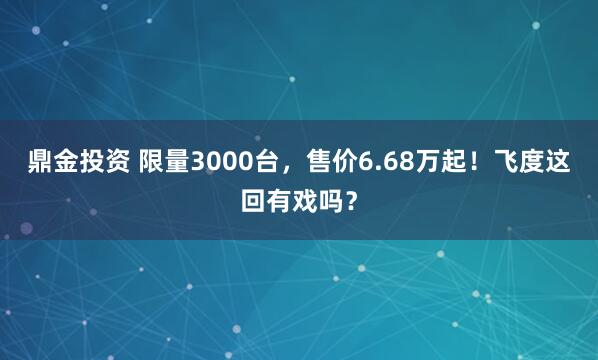 鼎金投资 限量3000台，售价6.68万起！飞度这回有戏吗？