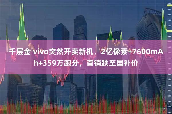 千层金 vivo突然开卖新机，2亿像素+7600mAh+359万跑分，首销跌至国补价