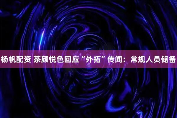 杨帆配资 茶颜悦色回应“外拓”传闻：常规人员储备