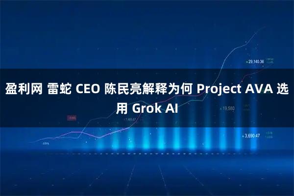 盈利网 雷蛇 CEO 陈民亮解释为何 Project AVA 选用 Grok AI