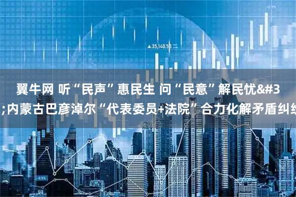 翼牛网 听“民声”惠民生 问“民意”解民忧 内蒙古巴彦淖尔“代表委员﹢法院”合力化解矛盾纠纷
