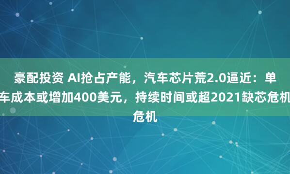 豪配投资 AI抢占产能，汽车芯片荒2.0逼近：单车成本或增加400美元，持续时间或超2021缺芯危机