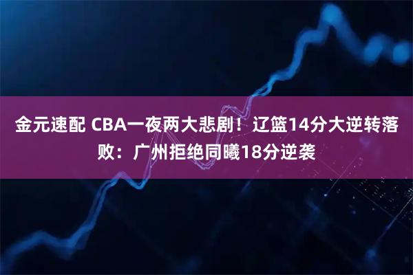 金元速配 CBA一夜两大悲剧！辽篮14分大逆转落败：广州拒绝同曦18分逆袭