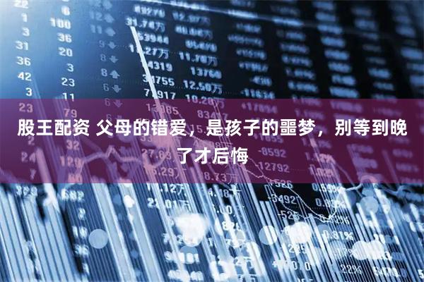 股王配资 父母的错爱，是孩子的噩梦，别等到晚了才后悔
