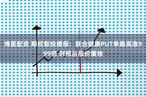 博星配资 期权智投播报：联合健康PUT单最高涨999倍 财报后股价重挫