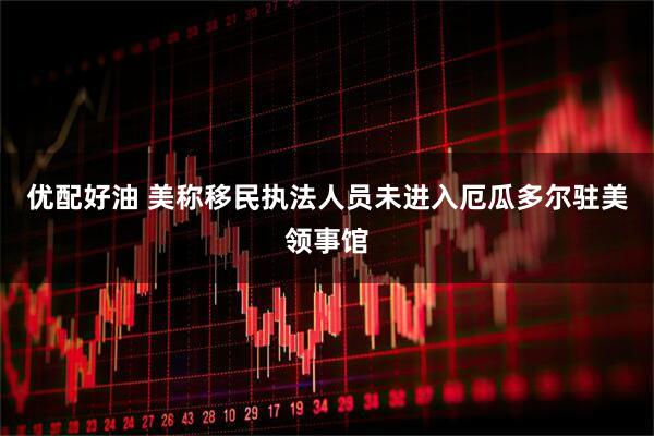 优配好油 美称移民执法人员未进入厄瓜多尔驻美领事馆