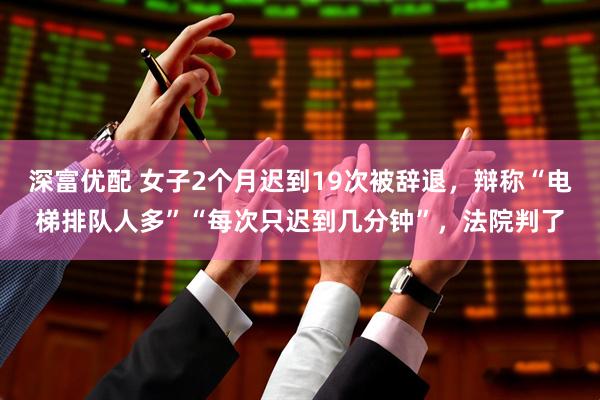 深富优配 女子2个月迟到19次被辞退，辩称“电梯排队人多”“每次只迟到几分钟”，法院判了