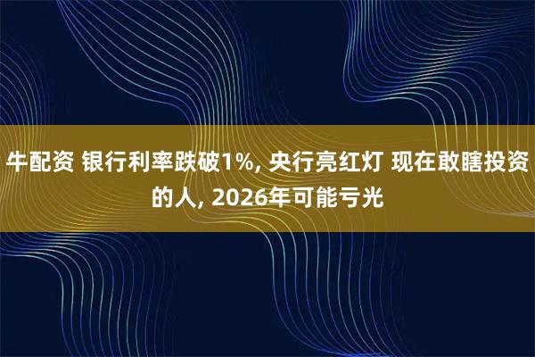 牛配资 银行利率跌破1%, 央行亮红灯 现在敢瞎投资的人, 2026年可能亏光