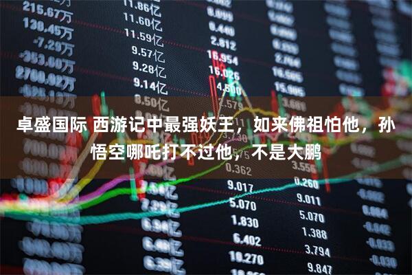 卓盛国际 西游记中最强妖王,如来佛祖怕他,孙悟空哪吒打不过他,不是大鹏