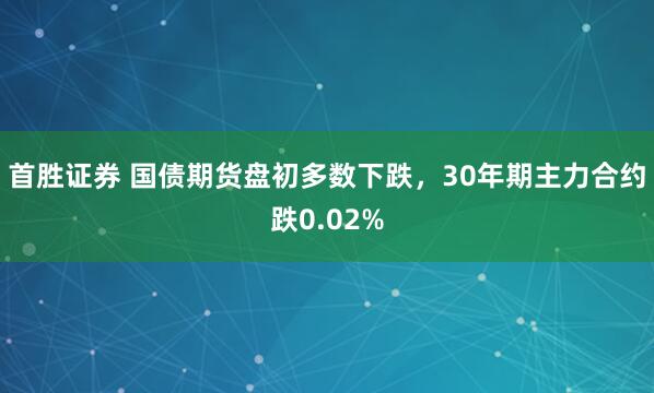 首胜证券 国债期货盘初多数下跌，30年期主力合约跌0.02%