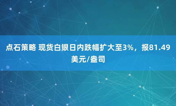 点石策略 现货白银日内跌幅扩大至3%，报81.49美元/盎司