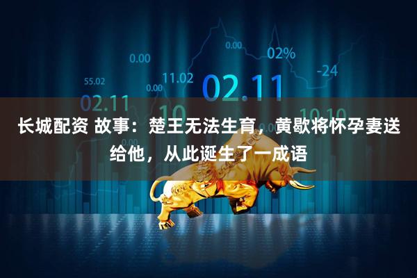 长城配资 故事：楚王无法生育，黄歇将怀孕妻送给他，从此诞生了一成语