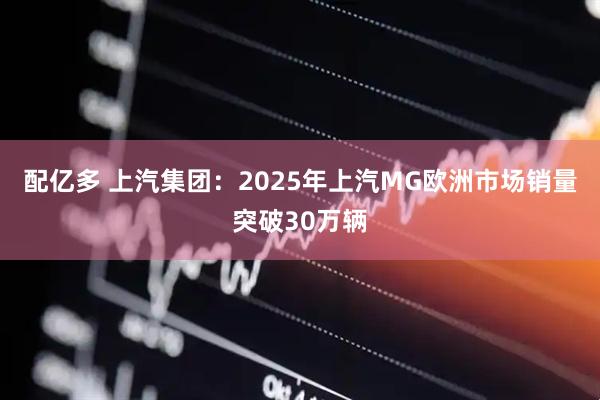 配亿多 上汽集团：2025年上汽MG欧洲市场销量突破30万辆