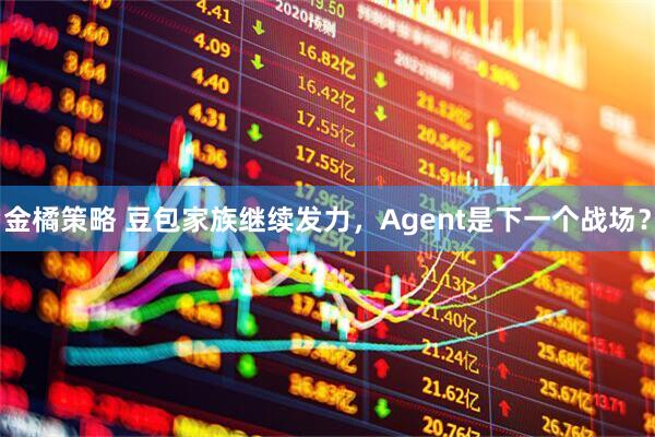 金橘策略 豆包家族继续发力,Agent是下一个战场?