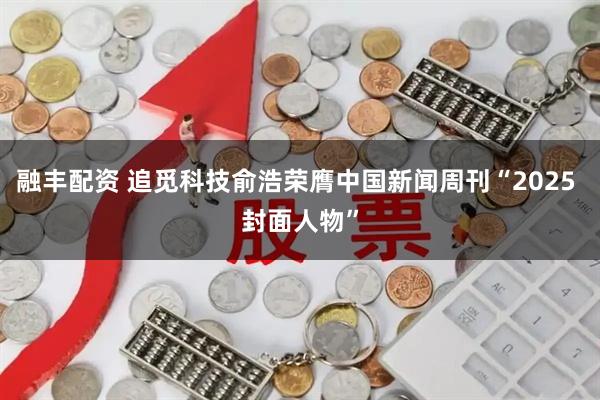 融丰配资 追觅科技俞浩荣膺中国新闻周刊“2025 封面人物”