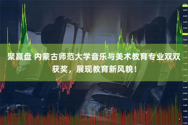 聚赢盘 内蒙古师范大学音乐与美术教育专业双双获奖，展现教育新风貌！