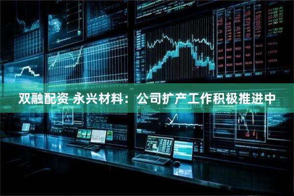 双融配资 永兴材料：公司扩产工作积极推进中