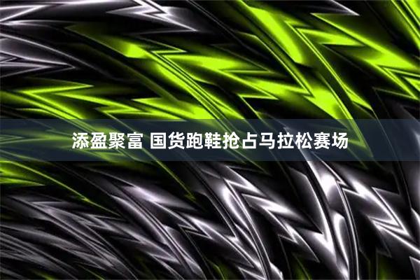 添盈聚富 国货跑鞋抢占马拉松赛场