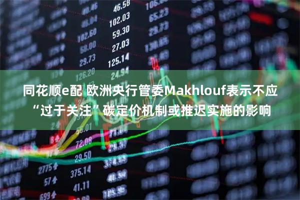 同花顺e配 欧洲央行管委Makhlouf表示不应“过于关注”碳定价机制或推迟实施的影响