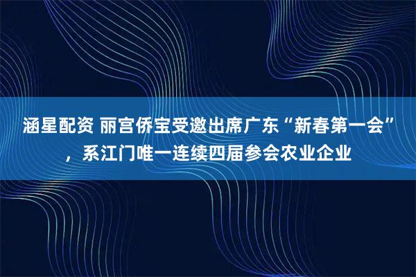 涵星配资 丽宫侨宝受邀出席广东“新春第一会”,系江门唯一连续四届参会农业企业