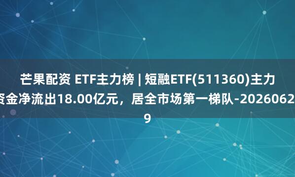 芒果配资 ETF主力榜 | 短融ETF(511360)主力资金净流出18.00亿元，居全市场第一梯队-20260629